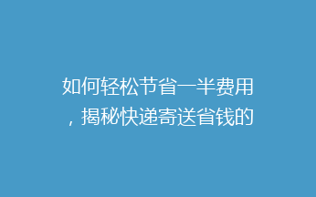 如何轻松节省一半费用,揭秘快递寄送省钱的秘密技巧?
