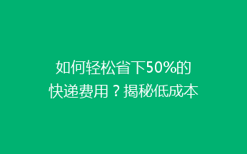 如何轻松省下50%的快递费用?揭秘低成本快递寄送的秘密技巧!