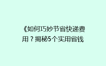 《如何巧妙节省快递费用？揭秘5个实用省钱技巧》