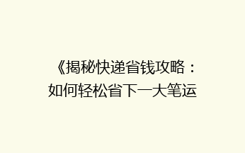 《揭秘快递省钱攻略：如何轻松省下一大笔运费？》