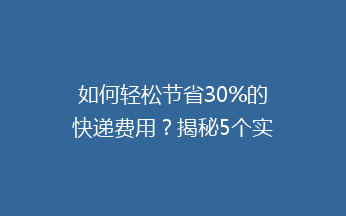 如何轻松节省30%的快递费用？揭秘5个实用省钱技巧，告别高价寄递！