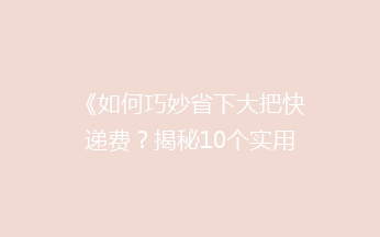 《如何巧妙省下大把快递费？揭秘10个实用省钱技巧》