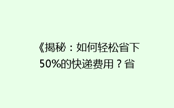 《揭秘：如何轻松省下50%的快递费用？省钱寄快递秘籍大公开！》