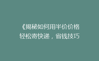 《揭秘如何用半价价格轻松寄快递，省钱技巧大公开！》