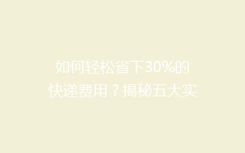 如何轻松省下30%的快递费用？揭秘五大实用省钱秘籍！