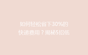 如何轻松省下30%的快递费用？揭秘5招低成本寄快递的实用技巧！
