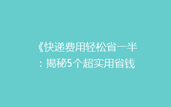 《快递费用轻松省一半：揭秘5个超实用省钱技巧》