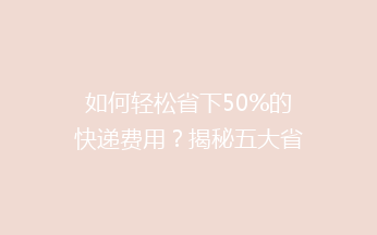 如何轻松省下50%的快递费用？揭秘五大省钱秘籍，告别高价物流！