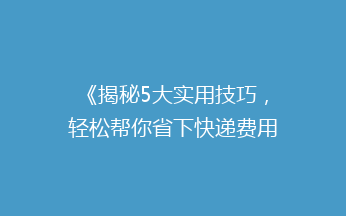 《揭秘5大实用技巧，轻松帮你省下快递费用，告别高价邮费烦恼！》