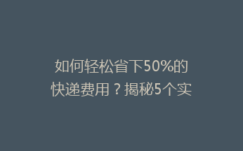 如何轻松省下50%的快递费用？揭秘5个实用省钱技巧，告别高价快递烦恼！