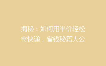 揭秘：如何用半价轻松寄快递，省钱秘籍大公开！