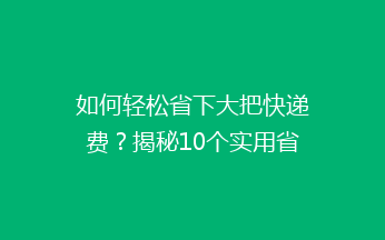 如何轻松省下大把快递费？揭秘10个实用省钱小技巧，告别高价快递！