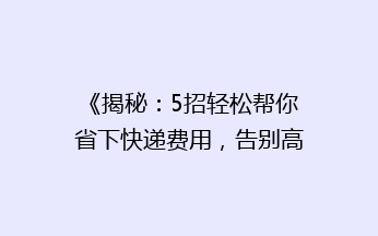 《揭秘：5招轻松帮你省下快递费用，告别高价快递时代！》