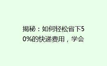 揭秘：如何轻松省下50%的快递费用，学会这些技巧，快递也能物美价廉！