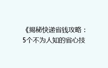 《揭秘快递省钱攻略：5个不为人知的省心技巧，让你的快递费用省一半！》