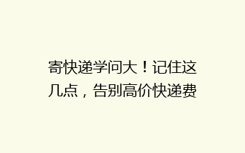 寄快递学问大！记住这几点，告别高价快递费不踩雷