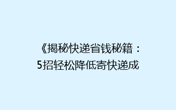 《揭秘快递省钱秘籍：5招轻松降低寄快递成本，你试过吗？》