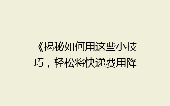 《揭秘如何用这些小技巧，轻松将快递费用降低一半！》