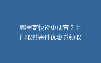 哪里寄快递更便宜？上门取件寄件优惠券领取教程！