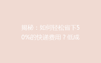 揭秘：如何轻松省下50%的快递费用？低成本寄快递的秘诀大公开！