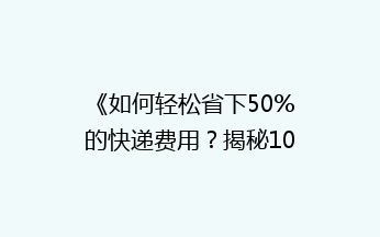 《如何轻松省下50%的快递费用？揭秘10大省钱寄快递秘籍》