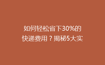如何轻松省下30%的快递费用？揭秘5大实用省钱技巧，告别高价寄递！
