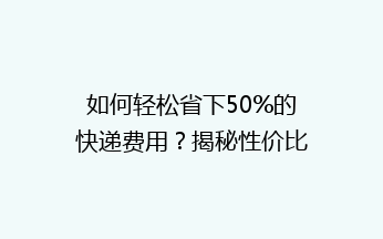 如何轻松省下50%的快递费用？揭秘性价比超高的省钱寄快递技巧！