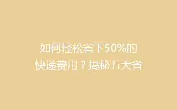 如何轻松省下50%的快递费用？揭秘五大省钱秘籍，让你轻松寄递无忧！