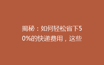 揭秘：如何轻松省下50%的快递费用，这些省钱妙招你绝对不能错过！