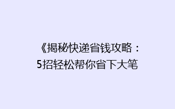 《揭秘快递省钱攻略：5招轻松帮你省下大笔运费！》