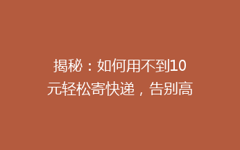 揭秘：如何用不到10元轻松寄快递，告别高价烦恼，你还在等什么？
