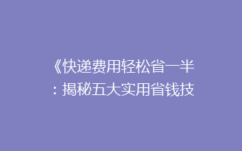 《快递费用轻松省一半：揭秘五大实用省钱技巧，你get了吗？》