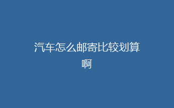 汽车怎么邮寄比较划算啊