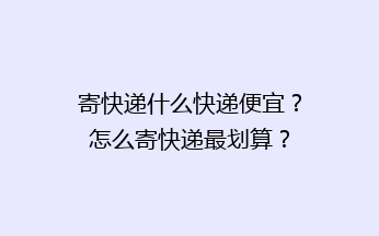 寄快递什么快递便宜?怎么寄快递最划算?