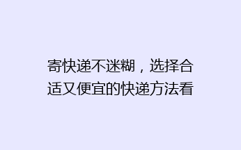 寄快递不迷糊,选择合适又便宜的快递方法看这里!