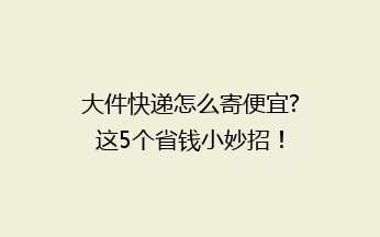 大件快递怎么寄便宜?这5个省钱小妙招！