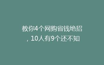 教你4个网购省钱绝招，10人有9个还不知道，白白花这么多冤枉钱！