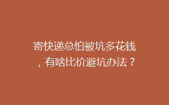 寄快递总怕被坑多花钱，有啥比价避坑办法？