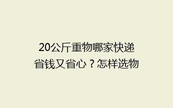 20公斤重物哪家快递省钱又省心?怎样选物流更合适?